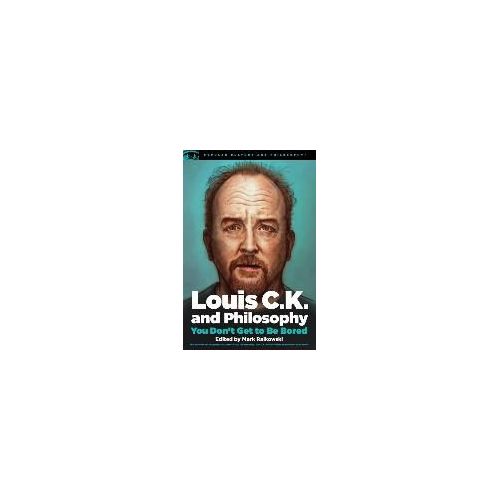 Louis C.K. and Philosophy: You Don't Get to Be Bored by Mark Ralkowski