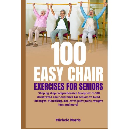 100 Easy Chair Exercises For Seniors: Step By Step Comprehensive Blueprint To 100 Illustrated Chair Exercises For Seniors To Build Strength, Flexibility, Deal With Joint Pains, Weight Loss And More!    Format Broch 