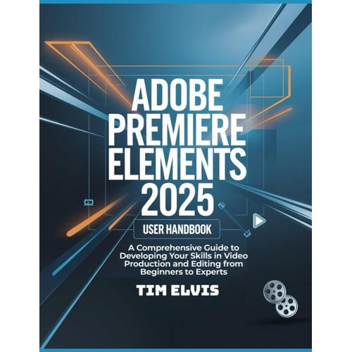 Adobe Premiere Elements 2025 User Handbook: A Comprehensive Guide To Developing Your Skills In Video Production And Editing From Beginners To Experts    Format Broch 