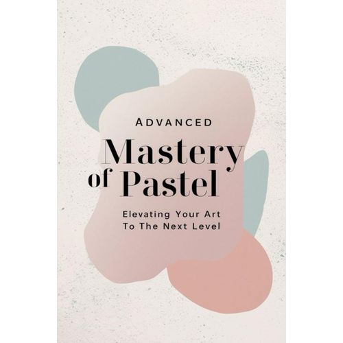 Advanced Mastery Of Pastel: Elevating Your Art To The Next Level    Format Broch 