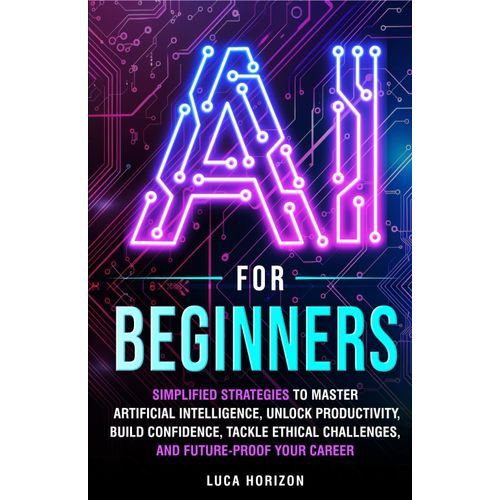 Ai For Beginners: Simplified Strategies To Master Artificial Intelligence, Unlock Productivity, Build Confidence, Tackle Ethical Challenges, And Future-Proof Your Career    Format Broch 