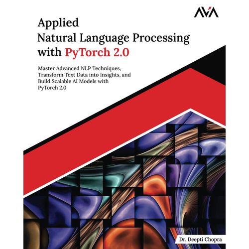 Applied Natural Language Processing With Pytorch 2.0: Master Advanced Nlp Techniques, Transform Text Data Into Insights, And Build Scalable Ai Models With Pytorch 2.0 (English Edition)    Format Broch 