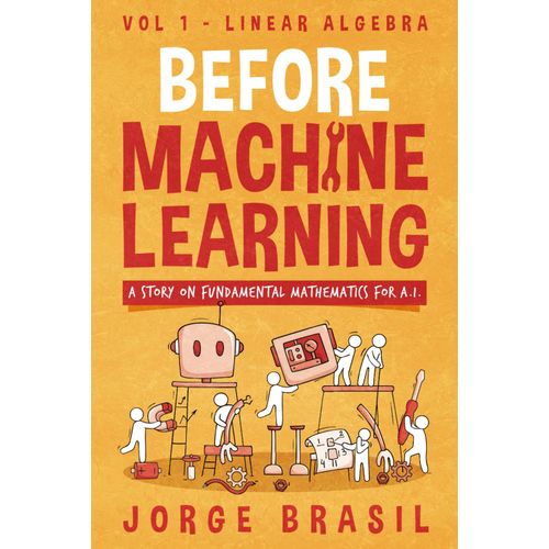 Before Machine Learning Volume 1 - Linear Algebra For A.I: The Fundamental Mathematics For Data Science And Artificial Inteligence.    Format Broch 