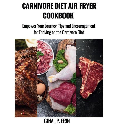 Carnivore Diet Air Fryer Cookbook: Empower Your Journey, Tips And Encouragement For Thriving On The Carnivore Diet By Gina .P. Erin (Cookbook Recipes And Diet For Weight Loss)    Format Broch 