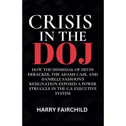 Crisis In The Doj: How The Dismissal Of Devin Debacker, The Adams Case, And Danielle Sassoons Resignation Exposed A Power Struggle In The U.S. Executive System    Format Broch 