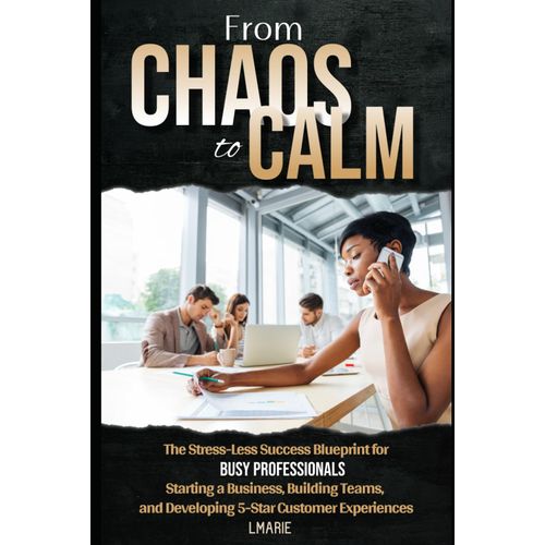 From Chaos To Calm: The Stress-Less Blueprint For Busy Professionals Starting A Business, Building Teams, And Developing 5-Star Customer Experiences    Format Broch 