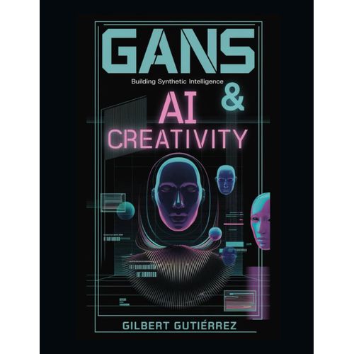 Gans & Ai Creativity: Building Synthetic Intelligence: 12 (Ai From Scratch : Step-By-Step Guide To Mastering Artificial Intelligence)    Format Broch 
