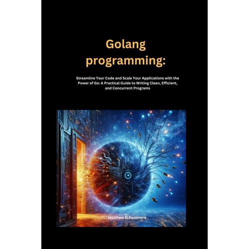 Golang Programming: Streamline Your Code And Scale Your Applications With The Power Of Go: A Practical Guide To Writing Clean, Efficient, And Concurrent Programs    Format Broch 