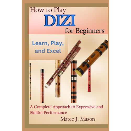 How To Play Dizi For Beginners: Learn, Play, And Excel: A Complete Approach To Expressive And Skillful Performance    Format Broch 