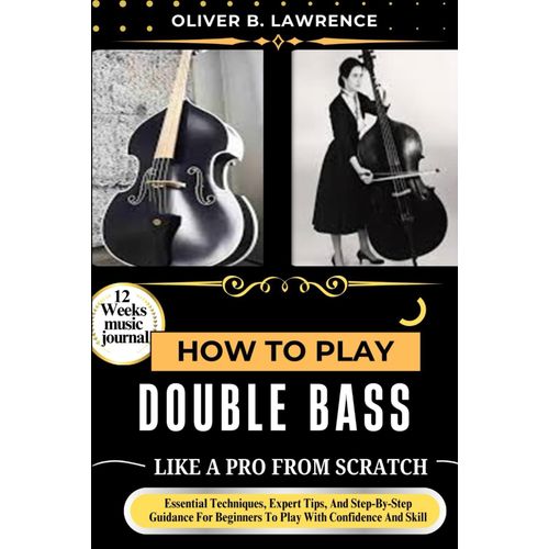 How To Play Double Bass Like A Pro From Scratch: Essential Techniques, Expert Tips, And Step-By-Step Guidance For Beginners To Play With Confidence And Skill    Format Broch 