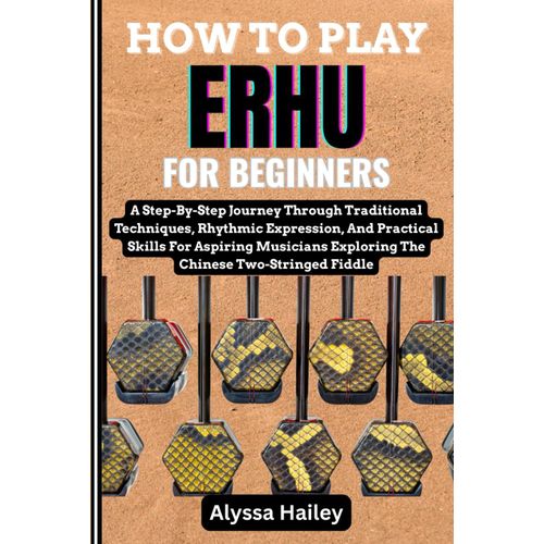 How To Play Erhu For Beginners: A Step-By-Step Journey Through Traditional Techniques, Rhythmic Expression, And Practical Skills For Aspiring Musicians Exploring The Chinese Two-Stringed Fiddle    Format Broch 