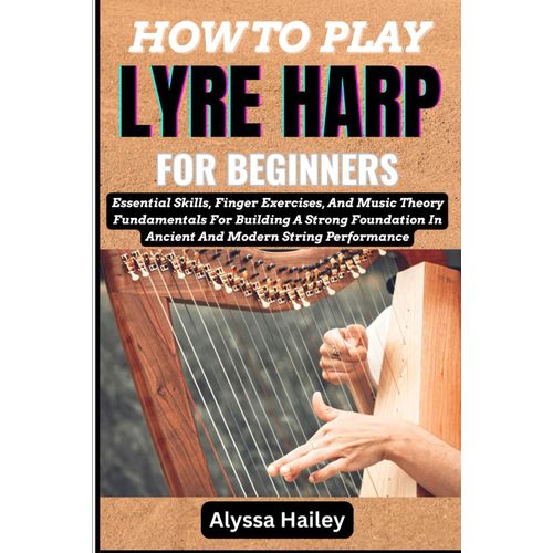 How To Play Lyre Harp For Beginners: Essential Skills, Finger Exercises, And Music Theory Fundamentals For Building A Strong Foundation In Ancient And Modern String Performance    Format Broch 