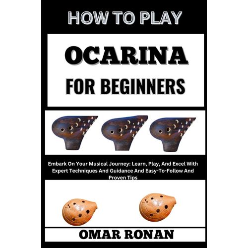 How To Play Ocarina For Beginners: Embark On Your Musical Journey: Learn, Play, And Excel With Expert Techniques And Guidance And Easy-To-Follow And Proven Tips    Format Broch 