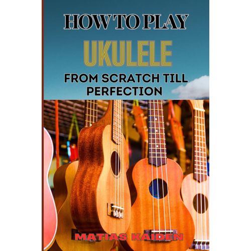 How To Play Ukulele From Scratch Till Perfection: Essential Techniques, Beginner Tips, And Advanced Skills For Mastering Your Strings Performance    Format Broch 