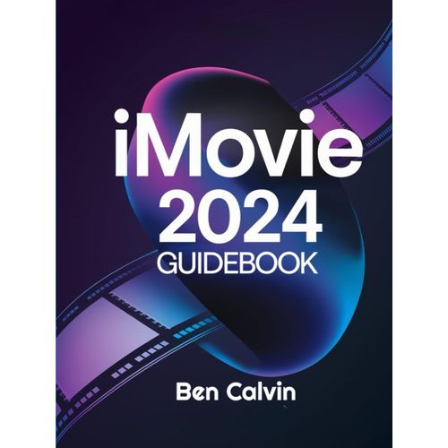 Imovie 2024 Guidebook: The Complete Manual For Novices And Experts On Using The Newest Tools, Techniques, And Tricks In Video Production    Format Broch 