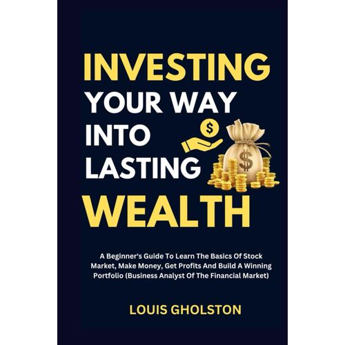 Investing Your Way Into Lasting Wealth: A Beginner's Guide To Learn The Basics Of Stock Market, Make Money, Get Profits And Build A Winning Portfolio (Business Analyst Of The Financial Market)    Format Broch 