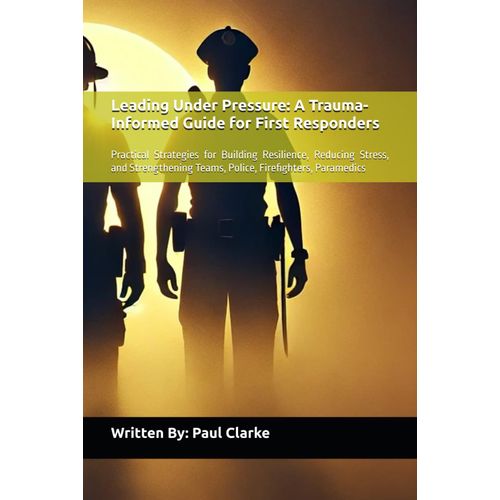 Leading Under Pressure: A Trauma-Informed Guide For First Responders: Practical Strategies For Building Resilience, Reducing Stress, And Strengthening Teams, Police, Firefighters, Paramedics    Format Broch 