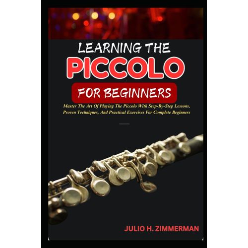 Learning The Piccolo For Beginners: Master The Art Of Playing The Piccolo With Step-By-Step Lessons, Proven Techniques, And Practical Exercises For Complete Beginners    Format Broch 