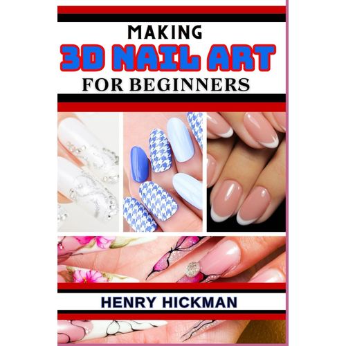 Making 3d Nail Art For Beginners: Practical Knowledge Guide On Skills, Techniques And Designs To Understand, Master & Explore The Process Of Nail Art Making From Scratch    Format Broch 