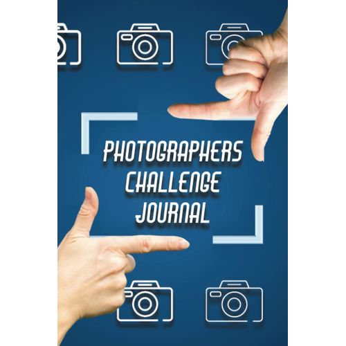Photography Challenge Journal: For Beginners, Intermediate And Advanced Photographers Alike. This Photography Journal Will Challenge You To Develop And Push Your Skills As A Photographer With 25 Uniqu    Format Broch 