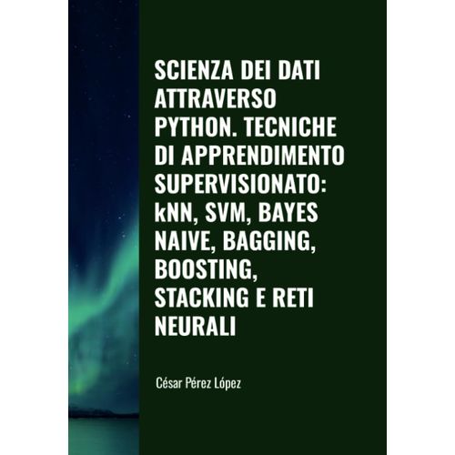 Scienza Dei Dati Attraverso Python. Tecniche Di Apprendimento Supervisionato: Knn, Svm, Bayes Naive, Bagging, Boosting, Stacking E Reti Neurali    Format Broch 