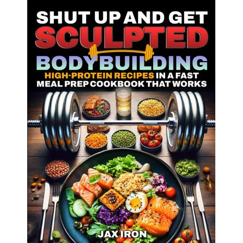 Shut Up And Get Sculpted Bodybuilding High-Protein Recipes: Fast Meal Prep Cookbook With Simple And Easy Macros To Lose Weight, Build Muscle, Burn Fat Fast, And Save Time In The Kitchen.    Format Broch 