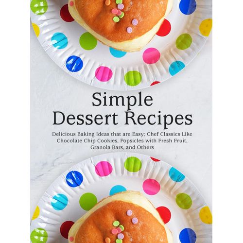 Simple Dessert Recipes: Delicious Baking Ideas That Are Easy; Chef Classics Like Chocolate Chip Cookies, Popsicles With Fresh Fruit, Granola Bars, And Others (Healthy Dessert Recipes)    Format Broch 