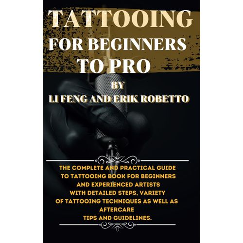 Tattooing For Beginners To Pro: The Complete And Practical Guide To Tattooing Books For Beginners And Experienced Artists With Detailed Steps, Variety Of Tattooing Techniques As Well As Aftercare Tips    Format Broch 