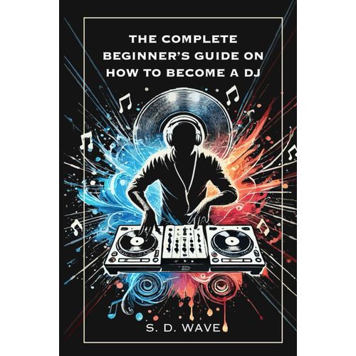 The Complete Beginner's Guide On How To Become A Dj: Learn Essential Techniques And Develop Your Unique Sound    Format Broch 