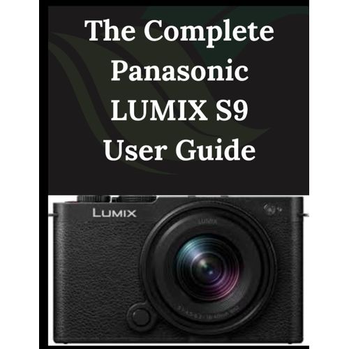 The Complete Panasonic Lumix S9 User Guide: From Beginner To Advanced Mastering The Panasonic Lumix S9    Format Broch 