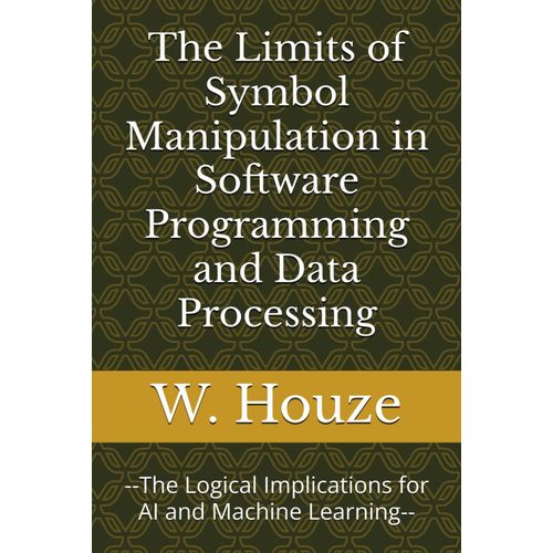 The Limits Of Symbol Manipulation In Software Programming And Data Processing: --The Logical Implications For Ai And Machine Learning--    Format Broch 