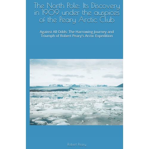 The North Pole: Its Discovery In 1909 Under The Auspices Of The Peary Arctic Club: Against All Odds: The Harrowing Journey And Triumph Of Robert Peary's Arctic Expedition    Format Broch 