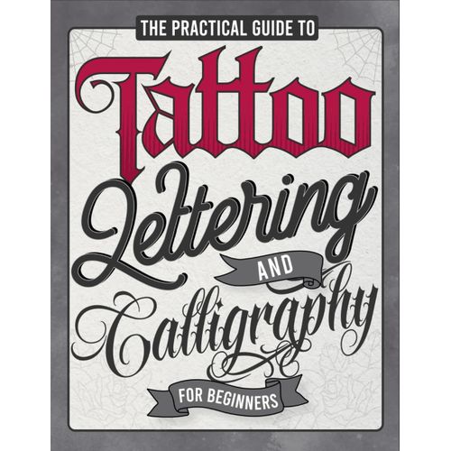 The Practical Guide To Tattoo Lettering & Calligraphy For Beginners: A Tattoo Lettering Workbook With 11 Alphabet Styles (Old School, Gothic, Script, And Others) - Tips, Techniques, Practice Pages, An    Format Broch 
