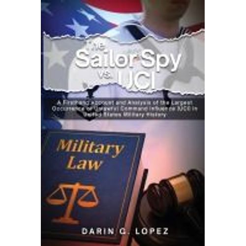 The Sailor Spy Vs. Uci: A Firsthand Account And Analysis Of The Largest Occurrence Of Unlawful Command Influence (Uci) In United States Military History    Format Broch 