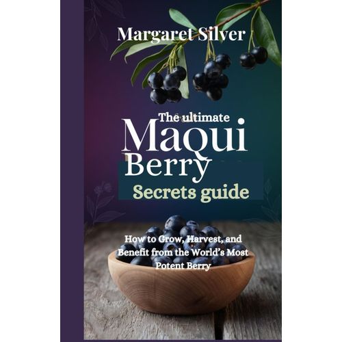 The Ultimate Maqui Berry Secrets Guide: How To Grow, Harvest, And Benefit From The Worlds Most Potent Berry    Format Broch 