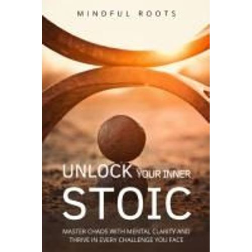 Unlock Your Iner Stoic: Master Chaos With Mental Clarity And Thive In Every Challenge You Face (Mastery Through Stoicism)    Format Broch 