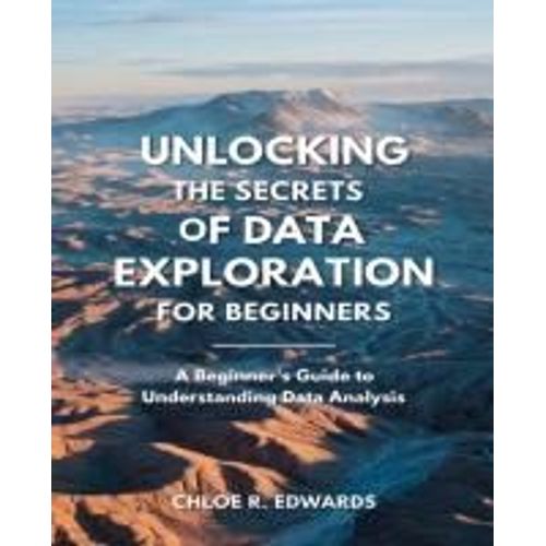 Unlocking The Secrets Of Data Exploration For Beginners: Comprehensive Insights Into The Fundamentals Of Data Mining And Analytical Metrics    Format Broch 