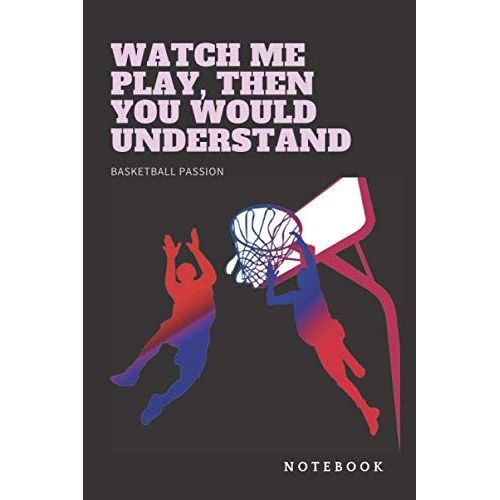 Watch Me Play Then You Would Understand Basketball Passion Notebook: Basketball Blank Lined Notebook, Journal For Kids And Youngs / Gift Funny Basketball ;120 Pages Size (6