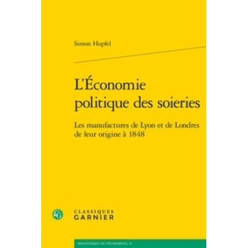 L'économie Politique Des Soieries - Les Manufactures De Lyon Et De Londres De Leur Origine À 1848