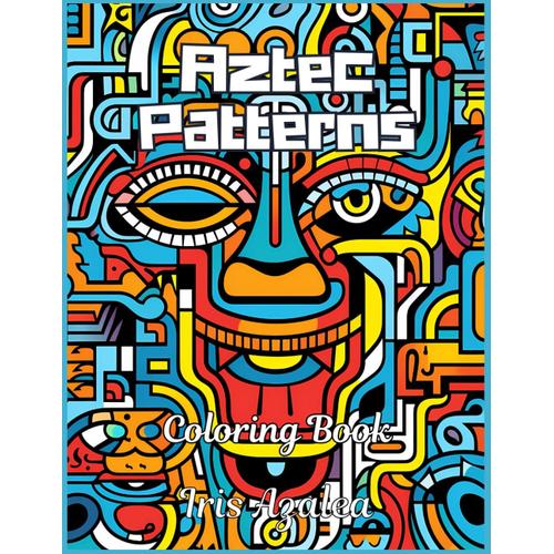 Exquisite 50-Image Aztec Pattern Coloring Book For Adults And Teens - Relax, Create, And Unwind: Adult Coloring Book Of Aztec Inspired Art And ... Focus And Some Escape For Relaxation