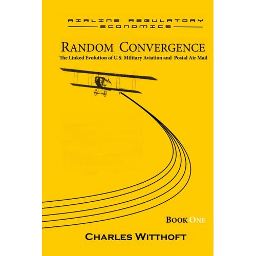 Random Convergence: The Linked Evolution Of U.S. Military Aviation And Postal Air Mail - Book One (Airline Regulatory Economics)