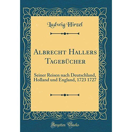 Albrecht Hallers Tagebcher: Seiner Reisen Nach Deutschland, Holland Und England, 1723 1727 (Classic Reprint) (German Edition)