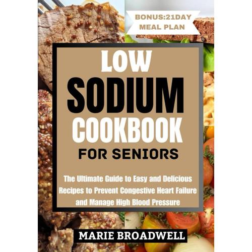 Low Sodium Cookbook For Seniors: The Ultimate Guide To Easy And Delicious Recipes To Prevent Congestive Heart Failure And Manage High Blood Pressure