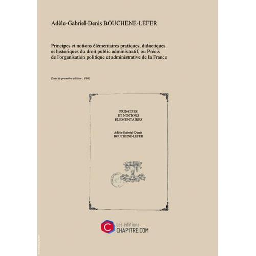 Principes Et Notions Élémentaires Pratiques, Didactiques Et Historiques Du Droit Public Administratif, Ou Précis De L'organisation Politique Et Administrative De La France De 1789 À Ce Jour, Par M. Bouchené-Lefer,... [Edition De 1862]