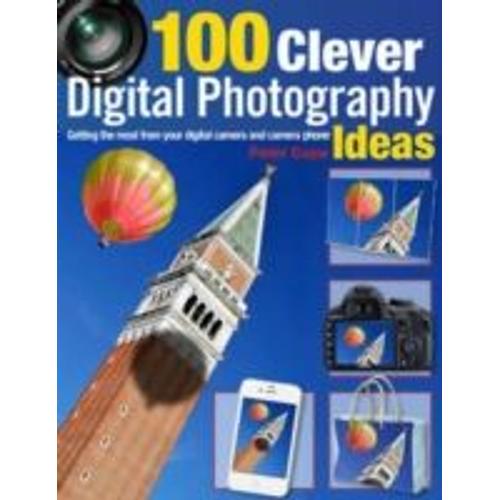100 Clever Digital Photography Ideas: Getting The Most From Your Digital Camera And Camera Phone