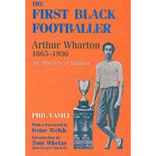 The First Black Footballer: Arthur Wharton 1865-1930: An Absence Of Memory