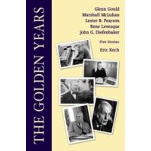 The Golden Years: Encounters With Glenn Gould, Marshall Mcluhan, Lester B. Pearson, Rene Leveques And John G. Diefenbaker