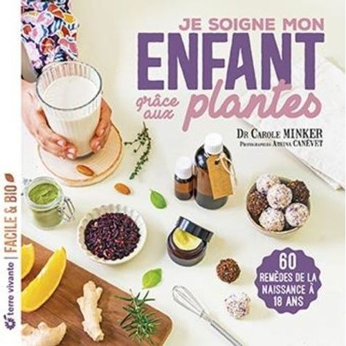 Je Soigne Mon Enfant Grâce Aux Plantes - De La Naissance À 18 Ans : Tisanes, Baumes, Sirops, Hydrolats, Energy Balls