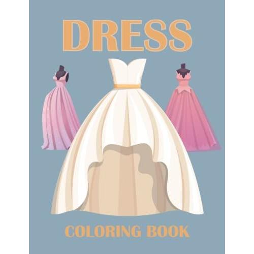 Dress Coloring Book: An Adult Coloring Book With Beautiful Dresses For Stress Relief And Relaxation (Fashion Coloring Book)