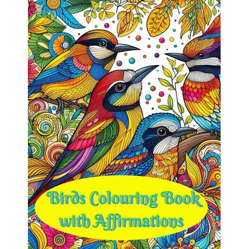 Birds Colouring Book With Affirmations: Inspirational Art Therapy For Bird Lovers Infused With Matching Affirmations, Ticket To Word Of Relaxation And Positivity For Everyone